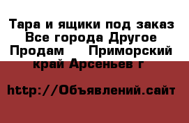 Тара и ящики под заказ - Все города Другое » Продам   . Приморский край,Арсеньев г.